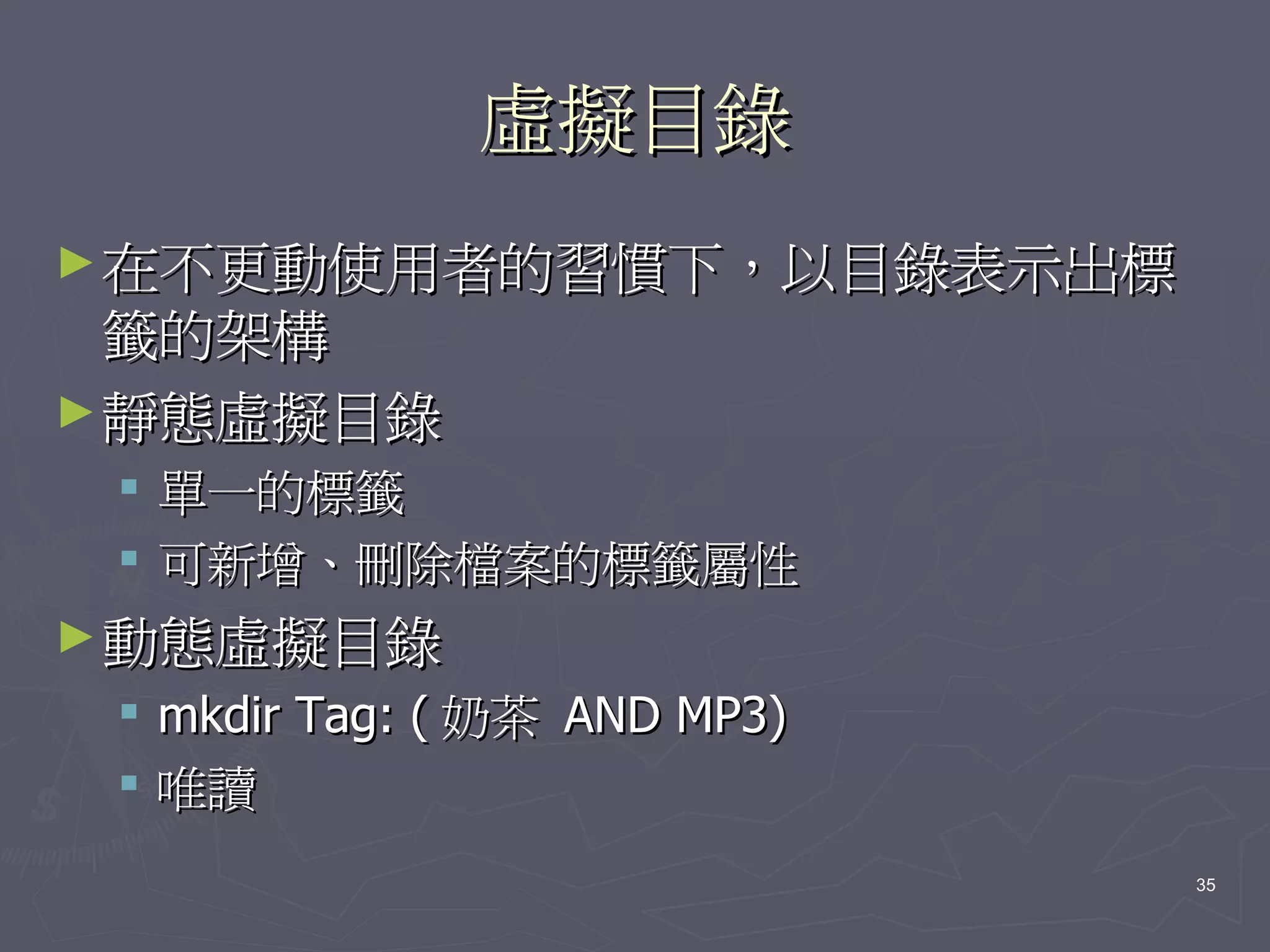 虛擬目錄
► 在不更動使用者的習慣下，以目錄表示出標
  籤的架構
► 靜態虛擬目錄
  單一的標籤
  可新增、刪除檔案的標籤屬性
► 動態虛擬目錄
    mkdir Tag: ( 奶茶 AND MP3)
    唯讀
                                35
 