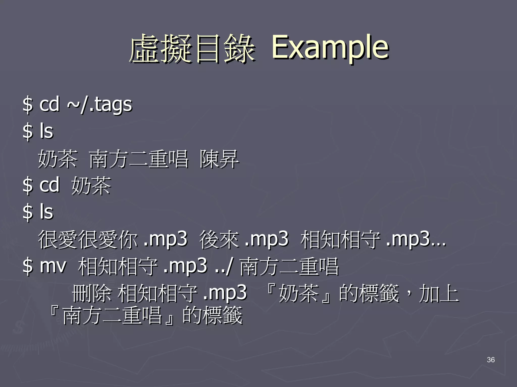 虛擬目錄 Example
$ cd ~/.tags
$ ls
  奶茶 南方二重唱 陳昇
$ cd 奶茶
$ ls
  很愛很愛你 .mp3 後來 .mp3 相知相守 .mp3…
$ mv 相知相守 .mp3 ../ 南方二重唱
   刪除 相知相守 .mp3 『奶茶』的標籤，加上
  『南方二重唱』的標籤

                                  36
 