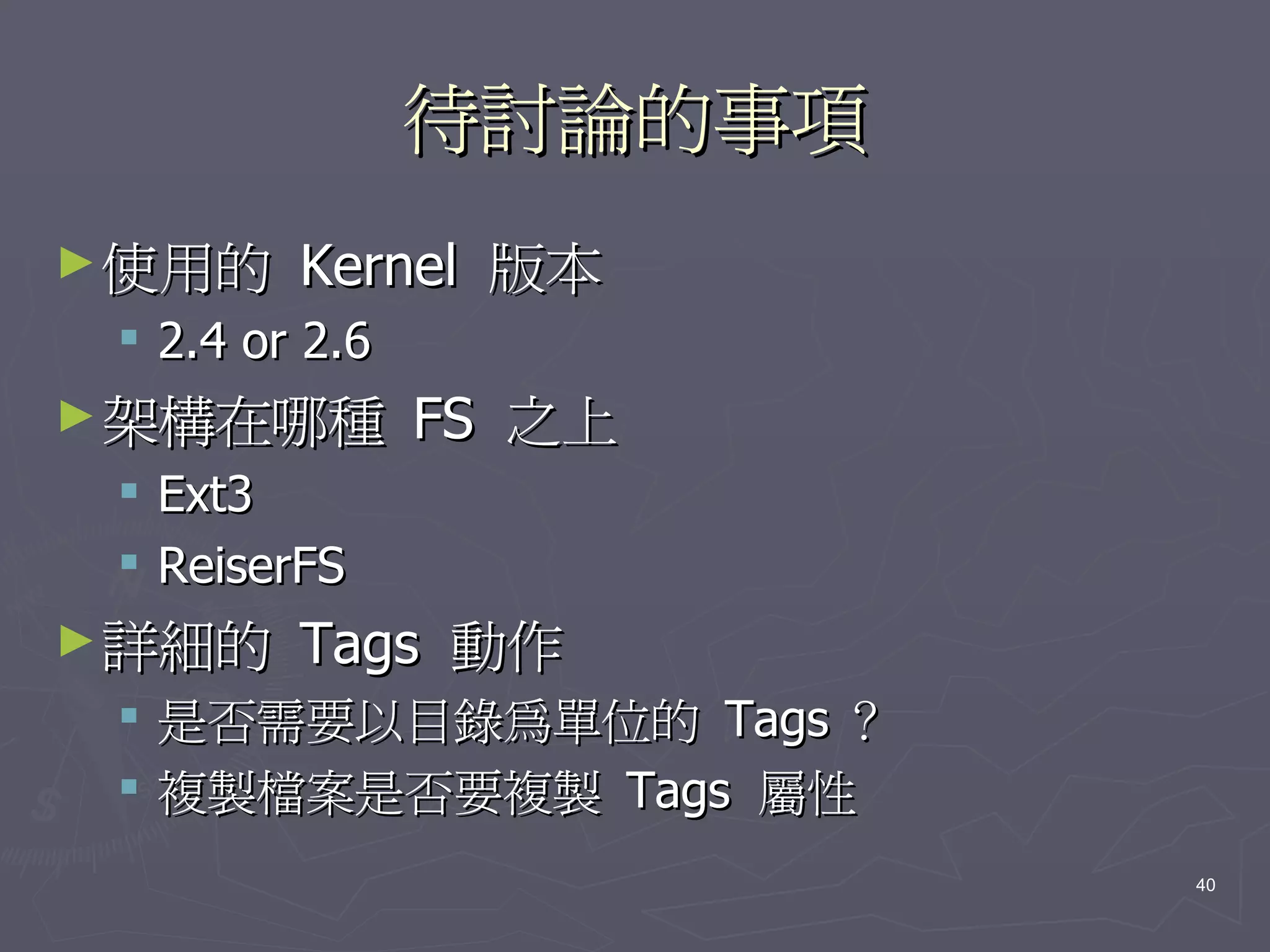 待討論的事項
► 使用的    Kernel 版本
  2.4 or 2.6
► 架構在哪種         FS 之上
  Ext3
  ReiserFS
► 詳細的    Tags 動作
  是否需要以目錄為單位的 Tags ？
  複製檔案是否要複製 Tags 屬性
                         40
 