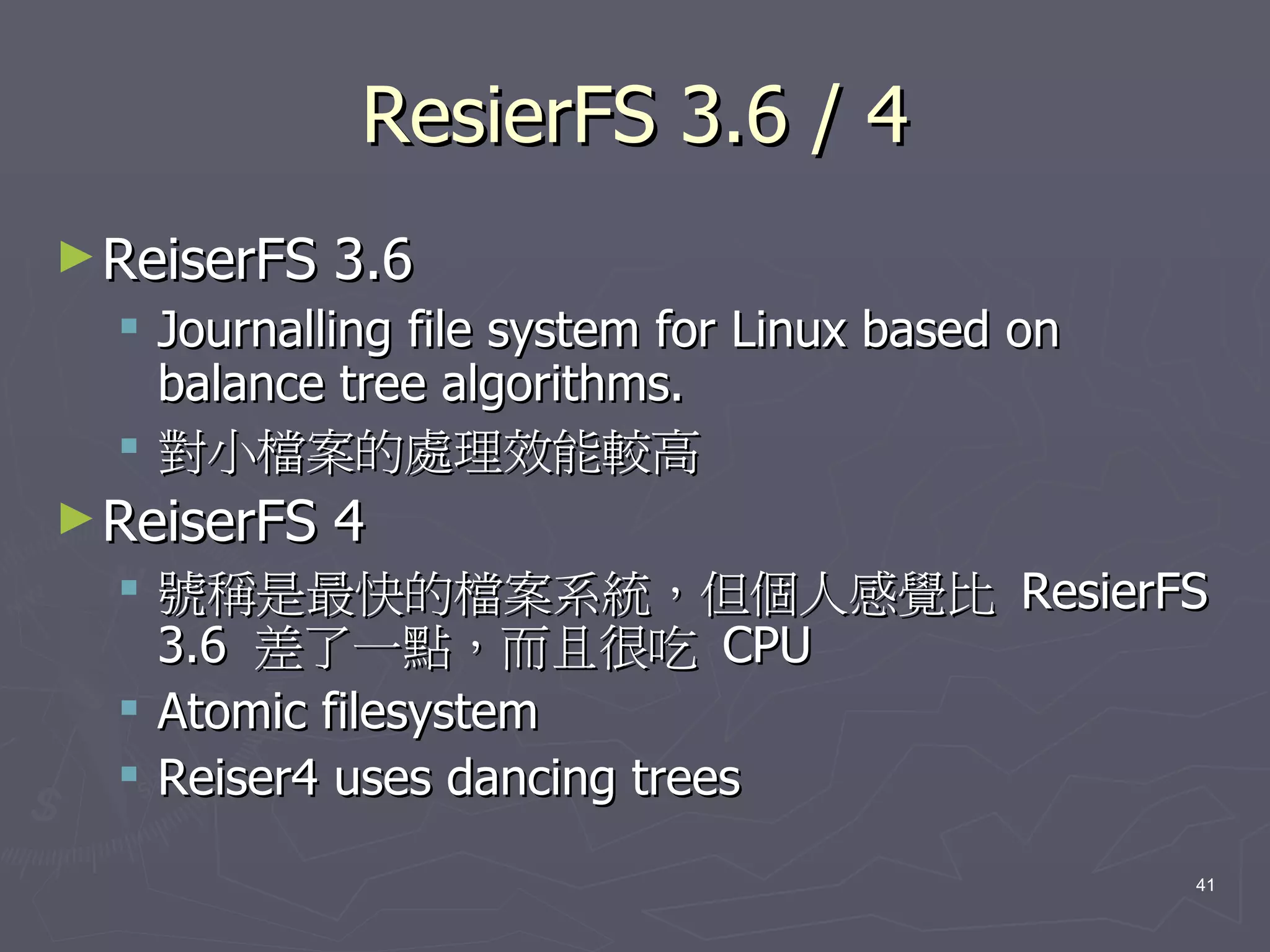 ResierFS 3.6 / 4
► ReiserFS   3.6
   Journalling file system for Linux based on
    balance tree algorithms.
   對小檔案的處理效能較高
► ReiserFS   4
   號稱是最快的檔案系統，但個人感覺比 ResierFS
    3.6 差了一點，而且很吃 CPU
   Atomic filesystem
   Reiser4 uses dancing trees

                                                 41
 
