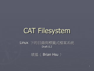 CAT Filesystem
Linux 下的目錄與標籤式檔案系統
        Draft 0.2


   墳墓（ Brian Hsu ）

                     1
 
