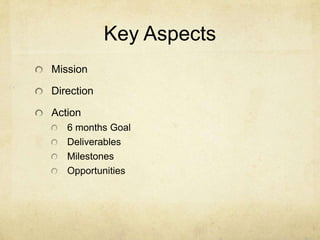 Key Aspects
Mission

Direction

Action
   6 months Goal
   Deliverables
   Milestones
   Opportunities
 
