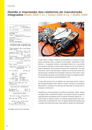 69
Combustão
Gestão e Impressão dos relatórios de manutenção
integrados testo 330-1 LL / testo 330-2 LL / testo 330i
O testo 330 LL integra o relatório de manutenção e o conjunto de seus
dados contratuais (local, conselhos de otimização, rendimentos e NOx
teóricos,…). A qualquer momento, você poderá imprimi-lo no seu cliente
com ajuda da impressora infravermelha entregue no kit ou consultar os
dados registrados. Você realizará economias de investimento: com esta
ferramenta, não há mais discussão a respeito de um eventual sensor Nox
adicional para o analisador de combustão e então sem mais nenhum custo
de manutenção associado. As informações do cliente e os relatórios podem
ser geridos com ajuda do software Easyheat no PC.
O testo 330i permite criar um relatório de manutenção devido à Aplica-
ção Smartphone/tablet. Este relatório é depois impresso na impressora
Bluetooth® ou enviado por e-mail para ser arquivado em arquivo pdf ou
impresso no formato A4.
Paralelamente, temos parcerias com editores de software. Assim, através
da ligação USB ou Bluetooth® (opção), você poderá transmitir os valores
regulamentares do analisador para um suporte informático (tablet, PC, …).
Você evitará os registros duplos: as medições regulamentares são auto-
maticamente recuperadas por meio de ligação Bluetooth® (opção) para
a solução informática para serem arquivados no relatório de manutenção.
A imagem acima é só um exemplo.
 