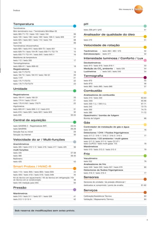 Vacuômetro
testo 552		 79
Analisadores de frio
testo 549 / testo 550 / testo 557 / testo 570		 80
Detectores de fluidos frigorigéneos
testo 316-3 / testo 316-4		 77
4
Combustão
Analisadores de combustão
testo 310 / testo 320		 63-64
testo 330i		 65-66
testo 330-1 LL / 330-2 LL		 67-71
testo 340		 72-73
testo 350		 74-75
testo 380		 71-72
Opacímetro / bomba de fuligem
Bomba de fuligem		 66
Controlador de instalação de gás e água
testo 324		 76
Detectores / CH4 / Fluidos frigorigéneos
testo 317-2 / 316-1 / 316-2 / 316-3 / 316-4		 77
Detectores / CO ambiente / multi-gases
testo 317-3 / testo 317-5 / testo CO XT /
testo CLIPCO / testo multi-gases 4/5 		 78
Manômetros
testo 510 / testo 312-2 / testo 312-3		 79
Gás
Frio
Temperatura
Termômetros
Mini-termômetro inox / Termômetro Mini/Maxi 05
testo 905-T1/-T2 / testo 103 / testo 104		 06
testo 105 / testo 106 / testo 108 / testo 108-2 / testo 926	 07
testo 925 / testo 922 / testo 110 / testo 720		 08
testo 735		 09
Termômetros infravermelhos
testo 805 / testo 810 / testo 826-T2 / testo 831		 14
testo 826-T4 / testo 104-IR / testo 830-T1/-T2/-T4	 15
testo 835-T1/-T2/-H1 / testo 845 / testo 845-1		 16
Medidores de temperatura
testo 112 / testo 205		 17
Termohigrômetros
testo 608-H1 / testo 608-H2		 18
Registradores
testo 184 T1/T2/T3		 19
testo 184 T4 / testo 184 H1/ testo 184 G1		 20
testo 174T		 21
testo 175 T1/T2/T3 		 22
testo 176 T1/T2/T3/T4		 23
Umidade
Registradores
testo 184 H1 / testo 184 G1		 20
testo 174 H / testo 175 H1		 21
testo 176 H1/H2 / testo 176 P1		 22
Higrômetros
testo 605-H1 / testo 606-1/-2 / testo 610		 31
testo 616 / testo 625 / testo 622 / testo 623		 32
testo 635		 33-34
Central de aquisição
testo SAVERIS 2 - Registradores WiFi		 23-24
testo SAVERIS		 26-28
Solução fixa ou móvel		 29	
Solução via internet		 30
Anemômetros
testo 405 / testo 410-1/-2 / testo 416 / testo 417 / testo 425	 36
multi-funções
testo 435		 37-38
testo 480		 39-40
Balômetro
testo 420		 43
Smart Probes / HVAC-R
testo 115i / testo 905i / testo 805i / testo 605i		 44
testo 405i / testo 410i / testo 510i / testo 549i		 45
Kit do técnico em aquecimento / Kit do técnico em refrigeração / Kit
do técnico em ar condicionado 	 46
testo 445 medição para VAC		 50
pH
testo 206-pH1/-pH2		 51
Analisador de qualidade do óleo
testo 270		 51
Sensores
Sensores de umidade / de pressão diferencial /
dedicados ar comprimido / ponto de orvalho		 81-82
Velocidade de rotação
Tacômetros:	 : testo 460 / 465 / 470		 52
Estroboscópio	: testo 477		 52
Intensidade luminosa / Conforto / Lux
Decibelímetros:
testo 815 / testo 816 / testo 816-1		 53
Medição do CO2
ambiente : testo 535		 54
Luxímetros	 : testo 540 / testo 545		 54
Termografia
testo 870		 55
testo 875i 		 56
testo 882 / testo 885 / testo 890		 57
Sob reserva de modificações sem aviso prévio.
Índice
Pressão
Manômetros
testo 510 / testo 511 / testo 521 / testo 526		 41
testo 512-1/-2/-3/-4		 42
Velocidade do ar / Multi-funções
Serviços
Calibração/Assistência Técnica		 83
Validação / Mapeamento Térmico		 84
 