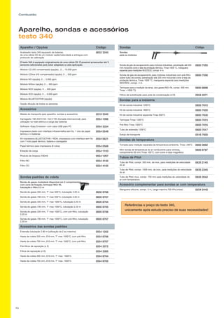 73
Combustão
Aparelho, sondas e acessórios
testo 340
Referências e preço do testo 340,
unicamente após estudo preciso de suas necessidades!
Sondas Código
Sondas
para os motores
Sonda de gás de escapamento para motores industriais, penetração até 335
mm incluindo cone e tela de proteção térmica, Tmax 1000 °C, mangueira
especial para medições NO2/SO2, compr. 4 m
0600 7555
Sonda de gás de escapamento para motores industriais com pré-filtro
sobre tubo de sonda, penetração até 335 mm incluindo cone e tela de
proteção térmica, Tmax 1000 °C, mangueira especial para medições
NO2/SO2, compr. 4 m
0600 7556
Termopar para a medição da temp. dos gases (NiCr-Ni, compr. 400 mm,
Tmax. +1000 °C)
0600 8898
Filtros de substituição para pote de condensação (x10) 0554 3371
Sondas para a indústria
Kit de sonda industrial 1200°C 0600 7610
Kit de sonda industrial 1800°C 0600 7620
Kit de sonda industrial aquecida Tmax 600°C 0600 7630
Termopar Tmax 1200°C 0600 7615
Pré-filtro Tmax 1000°C 0600 7616
Tubo de extensão 1200°C 0600 7617
Estojo de transporte 0516 7600
Sondas de temperatura
Tomada para medição separada da temperatura ambiente, Tmax +80°C 0600 3692
Mini-sonda de temperatura do ar comburente para ventosa,
comprimento 60 mm Tmax 100°C, com cone e clipe magnético
0600 9797
Tubos de Pitot
Tubo de Pitot, compr. 350 mm, de inox, para medições de velocidade
do ar
0635 2145
Tubo de Pitot, compr. 1000 mm, de inox, para medições de velocidade
do ar
0635 2345
Tubo de Pitot, inox, compr. 750 mm para medições de velocidade do
ar com temperatura
0635 2042
Acessório complementar para sondas ar com temperatura
Mangueira silicone, compr. 5 m, carga máxima 700 hPa (mbar) 0554 0440
Aparelho / Opções Código
Analisador testo 340 equipado de baterias,
de uma célula O2 de um módulo vazão/velocidade e entregue com
protocolo de calibração
0632 3340
O testo 340 é equipado originalmente de uma célula O2. É possível acrescentar até 3
sensores adicionales para estar adaptado a cada aplicação.
Módulo CO (H2 compensado) (opção) , 0 ... 10.000 ppm
Módulo COlow (H2 compensado) (opção), 0 ... 500 ppm
Módulo NO (opção), 0 ... 3.000 ppm
Módulo NObw (opção), 0 ... 300 ppm
Módulo NO2 (opção), 0 ... 500 ppm
Módulo SO2 (opção), 0 ... 5.000 ppm
Módulo BLUETOOTH® (opção)
Opção diluição de todos os sensores
Acessórios
Maleta de transporte para aparelho, sondas e acessórios 0516 3340
Carregador 100-240 V AC / 6,3 V DC (tomada internacional), para
utilização na rede elétrica e carga das baterias
0554 1096
Software «Easy Emission» com cabo USB para PC 0554 3334
Impressora testo com interface infravermelha sem fio, 1 rolo de papel
térmico e 4 baterias
0554 0549
Kit impressora BLUETOOTH® / IRDA, impressora com interface sem fio
com 1 rolo papel térmico, bateria e carregador
0554 0621
Papel térmico para impressora (6 rolos) 0554 0568
Estação de carga 0554 1103
Produto de limpeza (100ml) 0554 1207
Filtro NO 0554 4150
Filtro CO 0554 4100
Sondas padrões de coleta
Sonda de gases modulável disponível em 2 comprimentos
com cone de fixação, termopar NiCr-Ni,
tubulação e filtro 2.2 m
Sonda de gases 335 mm, T° max 500°C, tubulação 2.20 m 0600 9766
Sonda de gases 700 mm, T° max 500°C, tubulação 2.20 m 0600 9767
Sonda de gases 335 mm, T° max 1000°C, tubulação 2.20 m 0600 8764
Sonda de gases 700 mm, T° max 1000°C, tubulação 2.20 m 0600 8765
Sonda de gases 335 mm, T° max 1000°C, com pré-filtro, tubulação
2.20 m
0600 8766
Sonda de gases 700 mm, T° max 1000°C, com pré-filtro, tubulação
2.20 m
0600 8767
Acessórios das sondas padrões
Extensão tubulação 2.80 m (utilização de 2 ao máximo) 0554 1202
Haste de coleta 335 mm, Ø 8 mm, T° max 1000°C, com pré-filtro 0554 8766
Haste de coleta 700 mm, Ø 8 mm, T° max 1000°C, com pré-filtro 0554 8767
Pré-filtros de reposição (x 2) 0554 3372
Filtros de reposição (x10) 0554 3385
Haste de coleta 300 mm, Ø 8 mm, T° max: 1000°C 0554 8764
Haste de coleta 700 mm, Ø 8 mm, T° max: 1000°C 0554 8765
 
