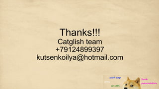 Thanks!!!
Catglish team
+79124899397
kutsenkoilya@hotmail.com
 
