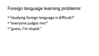 Foreign language learning problems:
•“studying foreign language is difficult!”
•“everyone judges me!”
•“guess, I’m stupid.”
 