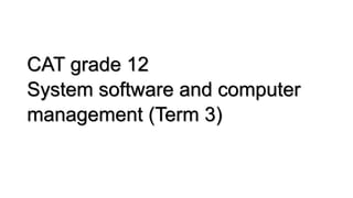 CAT grade 12
System software and computer
management (Term 3)
 
