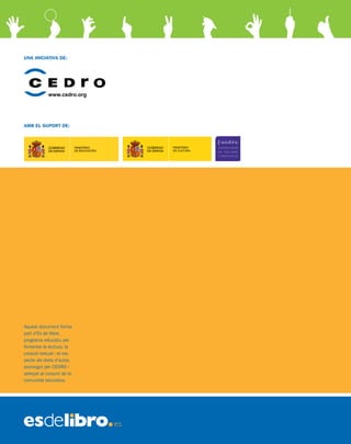 investigació
C r e a r , i m i t a r , c o p i a r , P L A X IAR
Una
de llibre
GUIA PRÀCTICA PER A ESTUDIANTS
DE DOTZE A DIVUIT ANYS
Com fer un treball original,
ben documentat i respectuós
amb els drets d’autor
Aquest document forma
part d’És de llibre,
programa educatiu per
fomentar la lectura, la
creació textual i el res-
pecte als drets d’autor,
promogut per CEDRO i
adreçat al conjunt de la
comunitat educativa.
UNA INICIATIVA DE:
www.cedro.org
AMB EL SUPORT DE:
��������
���������
����������
������������
 