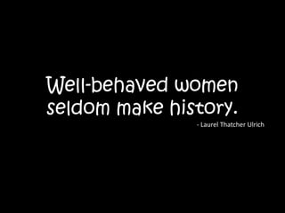 Well-behaved women seldom make history. - Laurel Thatcher Ulrich 