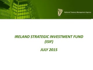IRELAND STRATEGIC INVESTMENT FUND
(ISIF)
JULY 2015
 