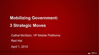 Mobilizing Government:
3 Strategic Moves
Cathal McGloin, VP Mobile Platforms
Red Hat
April 1, 2015
 