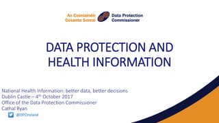 DATA PROTECTION AND
HEALTH INFORMATION
National Health Information: better data, better decisions
Dublin Castle – 4th October 2017
Office of the Data Protection Commissioner
Cathal Ryan
@DPCIreland
 