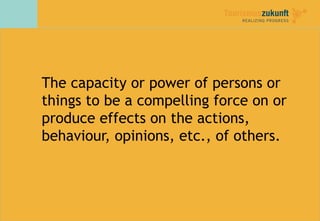 The capacity or power of persons or
things to be a compelling force on or
produce effects on the actions,
behaviour, opini...