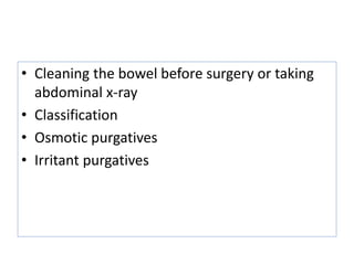 • Cleaning the bowel before surgery or taking
abdominal x-ray
• Classification
• Osmotic purgatives
• Irritant purgatives
 