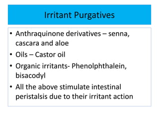 Irritant Purgatives
• Anthraquinone derivatives – senna,
cascara and aloe
• Oils – Castor oil
• Organic irritants- Phenolphthalein,
bisacodyl
• All the above stimulate intestinal
peristalsis due to their irritant action
 