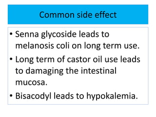 Common side effect
• Senna glycoside leads to
melanosis coli on long term use.
• Long term of castor oil use leads
to damaging the intestinal
mucosa.
• Bisacodyl leads to hypokalemia.
 