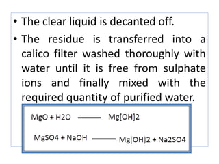 • The clear liquid is decanted off.
• The residue is transferred into a
calico filter washed thoroughly with
water until it is free from sulphate
ions and finally mixed with the
required quantity of purified water.
 