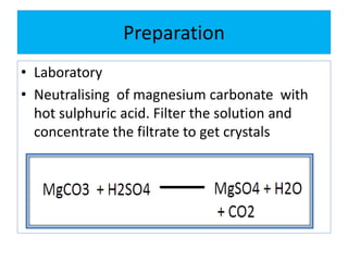 Preparation
• Laboratory
• Neutralising of magnesium carbonate with
hot sulphuric acid. Filter the solution and
concentrate the filtrate to get crystals
 