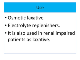 Use
• Osmotic laxative
• Electrolyte replenishers.
• It is also used in renal impaired
patients as laxative.
 