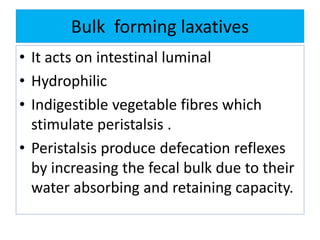 Bulk forming laxatives
• It acts on intestinal luminal
• Hydrophilic
• Indigestible vegetable fibres which
stimulate peristalsis .
• Peristalsis produce defecation reflexes
by increasing the fecal bulk due to their
water absorbing and retaining capacity.
 