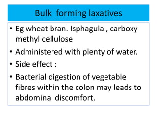 Bulk forming laxatives
• Eg wheat bran. Isphagula , carboxy
methyl cellulose
• Administered with plenty of water.
• Side effect :
• Bacterial digestion of vegetable
fibres within the colon may leads to
abdominal discomfort.
 
