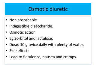 Osmotic diuretic
• Non absorbable
• Indigestible disaccharide.
• Osmotic action
• Eg Sorbitol and lactulose.
• Dose: 10 g twice daily with plenty of water.
• Side effect:
• Lead to flatulence, nausea and cramps.
 