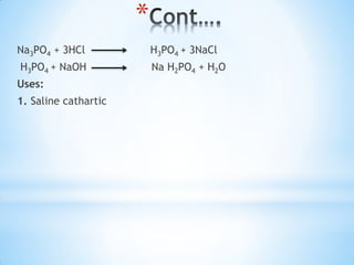 *
Na3PO4 + 3HCl H3PO4 + 3NaCl
H3PO4 + NaOH Na H2PO4 + H2O
Uses:
1. Saline cathartic
 