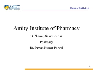 Name of Institution
1
Amity Institute of Pharmacy
B. Pharm., Semester one
Pharmacy
Dr. Pawan Kumar Porwal
 