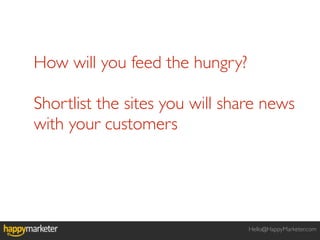 How will you feed the hungry?

Shortlist the sites you will share news
with your customers




                                Hello@HappyMarketer.com
 