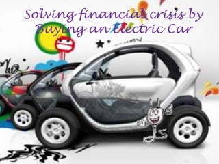 Solving financial crisis by
 Buying an Electric Car
 