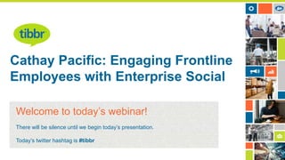 Cathay Pacific: Engaging Frontline
Employees with Enterprise Social
Welcome to today’s webinar!
There will be silence until we begin today’s presentation.
Today’s twitter hashtag is #tibbr

 