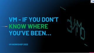 VM - IF YOU DON’T
KNOW WHERE
YOU’VE BEEN…
VM WORKSHOP 2022
 