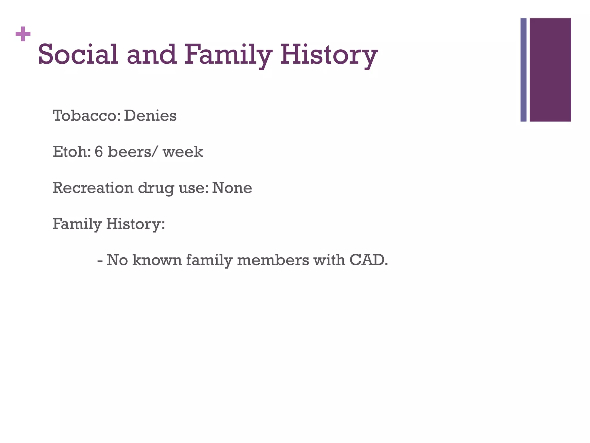 +
Social and Family History
Tobacco: Denies
Etoh: 6 beers/ week
Recreation drug use: None
Family History:
- No known family members with CAD.
 