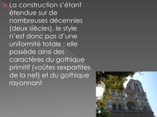    La construction s’étant
    étendue sur de
    nombreuses décennies
    (deux siècles), le style
    n’est donc pas d’une
    uniformité totale : elle
    possède ainsi des
    caractères du gothique
    primitif (voûtes sexpartites
    de la nef) et du gothique
    rayonnant
 