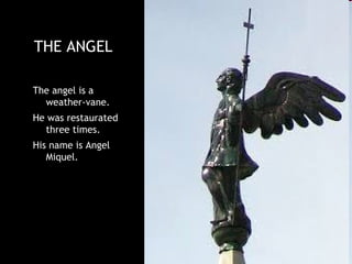 THE ANGEL

The angel is a
  weather-vane.
He was restaurated
  three times.
His name is Angel
   Miquel.
 
