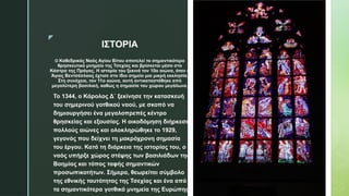 z
ΙΣΤΟΡΙΑ
Ο Καθεδρικός Ναός Αγίου Βίτου αποτελεί το σημαντικότερο
θρησκευτικό μνημείο της Τσεχίας και βρίσκεται μέσα στο
Κάστρο της Πράγας. Η ιστορία του ξεκινά τον 10ο αιώνα, όταν ο
Άγιος Βεντσέσλαος έχτισε στο ίδιο σημείο μια μικρή εκκλησία.
Στη συνέχεια, τον 11ο αιώνα, αυτή αντικαταστάθηκε από
μεγαλύτερη βασιλική, καθώς η σημασία του χώρου μεγάλωνε.
Το 1344, ο Κάρολος Δ΄ ξεκίνησε την κατασκευή
του σημερινού γοτθικού ναού, με σκοπό να
δημιουργήσει ένα μεγαλοπρεπές κέντρο
θρησκείας και εξουσίας. Η οικοδόμηση διήρκεσε
πολλούς αιώνες και ολοκληρώθηκε το 1929,
γεγονός που δείχνει τη μακρόχρονη σημασία
του έργου. Κατά τη διάρκεια της ιστορίας του, ο
ναός υπήρξε χώρος στέψης των βασιλιάδων της
Βοημίας και τόπος ταφής σημαντικών
προσωπικοτήτων. Σήμερα, θεωρείται σύμβολο
της εθνικής ταυτότητας της Τσεχίας και ένα από
τα σημαντικότερα γοτθικά μνημεία της Ευρώπης.
 