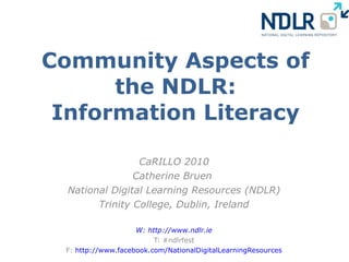 Community Aspects of the NDLR: Information Literacy CaRILLO 2010 Catherine Bruen  National Digital Learning Resources (NDLR) Trinity College, Dublin, Ireland W: http://www.ndlr.ie T: #ndlrfest F:  http://www.facebook.com/NationalDigitalLearningResources 