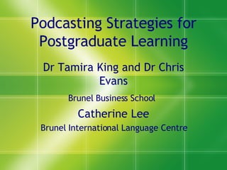 Podcasting Strategies for Postgraduate Learning Dr Tamira King and Dr Chris Evans Brunel Business School   Catherine Lee Brunel International Language Centre 