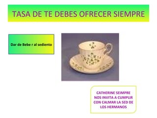TASA DE TE DEBES OFRECER SIEMPRE Dar de Bebe r al sediento CATHERINE SEIMPRE NOS INVITA A CUMPLIR CON CALMAR LA SED DE LOS HERMANOS 