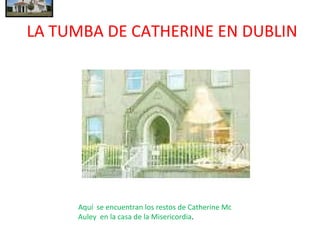 LA TUMBA DE CATHERINE EN DUBLIN Aquí  se encuentran los restos de Catherine Mc Auley  en la casa de la Misericordia . 