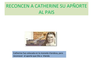 RECONCEN A CATHERINE SU APÑORTE AL PAIS Catherine fue colocada en la moneda irlandesa, para reconocer  el aporte que Dio a  Irlanda 