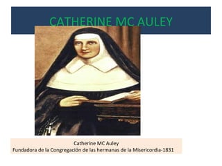 CATHERINE MC AULEY Catherine MC Auley Fundadora de la Congregación de las hermanas de la Misericordia-1831 