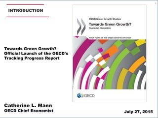 INTRODUCTION
Catherine L. Mann
OECD Chief Economist
Towards Green Growth?
Official Launch of the OECD's
Tracking Progress Report
July 27, 2015
1
 
