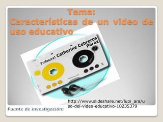 Tema:
Características de un video de
uso educativo




            http://www.slideshare.net/lupi_ara/u
            so-del-video-educativo-10235379
 