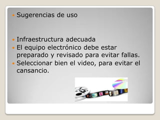    Sugerencias de uso


 Infraestructura adecuada
 El equipo electrónico debe estar
  preparado y revisado para evitar fallas.
 Seleccionar bien el video, para evitar el
  cansancio.
 