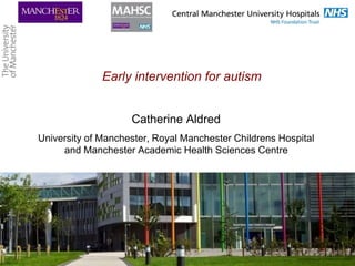Early intervention for autism
Catherine Aldred
University of Manchester, Royal Manchester Childrens Hospital
and Manchester Academic Health Sciences Centre
1
 