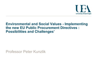Environmental and Social Values - Implementing
the new EU Public Procurement Directives :
Possibilities and Challenges’
Professor Peter Kunzlik
 