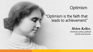 Optimism
“Optimism is the faith that
leads to achievement.”
Helen Keller,
American author, political
activist and lecturer
 