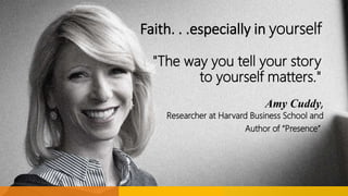 Faith. . .especially in yourself
"The way you tell your story
to yourself matters."
Amy Cuddy,
Researcher at Harvard Busin...